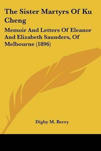 Cover image for The Sister Martyrs of Ku Cheng: Memoir and Letters of Eleanor and Elizabeth Saunders, of Melbourne (1896)