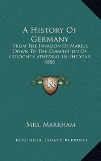 Cover image for A History of Germany: From the Invasion of Marius Down to the Completion of Cologne Cathedral in the Year 1880