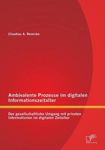 Cover image for Ambivalente Prozesse im digitalen Informationszeitalter: Der gesellschaftliche Umgang mit privaten Informationen im digitalen Zeitalter