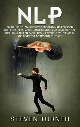 Nlp: How to Use Neuro-Linguistic Programming for Social Influence, Persuasion, Manipulation and Mind Control, Including Tips on Dark Human Psychology, Hypnosis, and Cognitive Behavioral Therapy