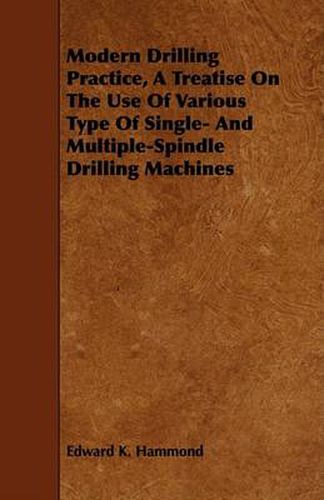 Cover image for Modern Drilling Practice, a Treatise on the Use of Various Type of Single- And Multiple-Spindle Drilling Machines