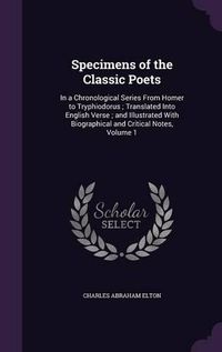 Cover image for Specimens of the Classic Poets: In a Chronological Series from Homer to Tryphiodorus; Translated Into English Verse; And Illustrated with Biographical and Critical Notes, Volume 1