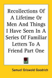 Cover image for Recollections Of A Lifetime Or Men And Things I Have Seen In A Series Of Familiar Letters To A Friend Part One