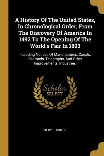 Cover image for A History Of The United States, In Chronological Order, From The Discovery Of America In 1492 To The Opening Of The World's Fair In 1893