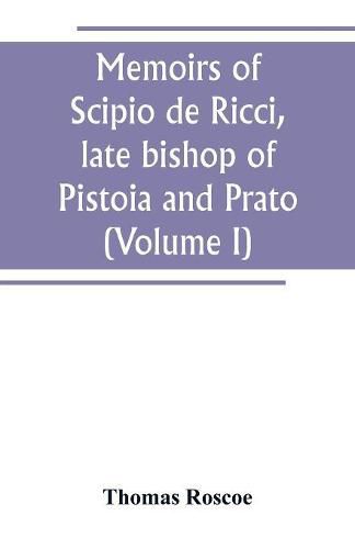 Cover image for Memoirs of Scipio de Ricci, late bishop of Pistoia and Prato, reformer of Catholicism in Tuscany under the reign of Leopold. Compiled from the autograph mss. of that prelate, and the letters of other distinguished persons of his times (Volume I)