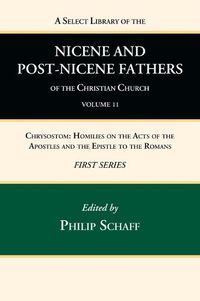 Cover image for A Select Library of the Nicene and Post-Nicene Fathers of the Christian Church, First Series, Volume 11: Chrysostom: Homilies on the Acts of the Apostles and the Epistle to the Romans