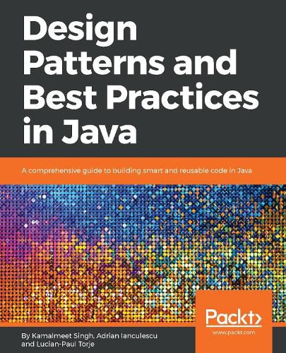 Design Patterns and Best Practices in Java: A comprehensive guide to building smart and reusable code in Java