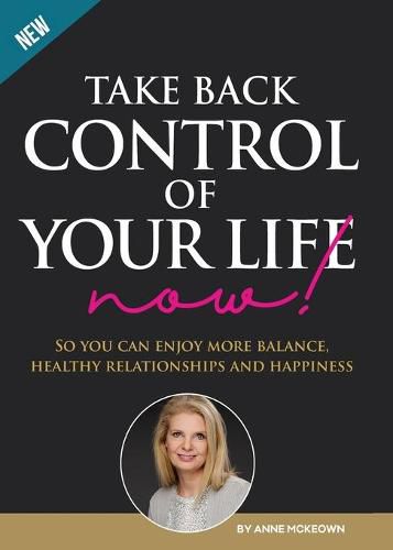 Cover image for Take Back Control of Your Life Now!: So you can have more balance, healthy relationships and happiness.