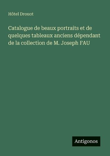 Cover image for Catalogue de beaux portraits et de quelques tableaux anciens dependant de la collection de M. Joseph FAU