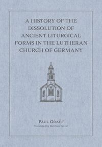 Cover image for A History of the Dissolution of the Ancient Liturgical Forms in the Lutheran Church of Germany