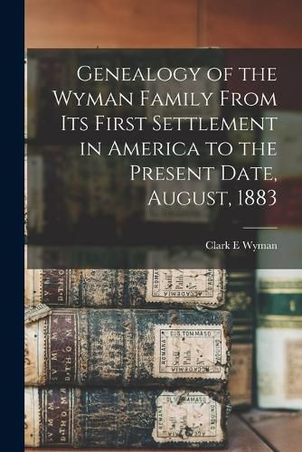 Cover image for Genealogy of the Wyman Family From its First Settlement in America to the Present Date, August, 1883