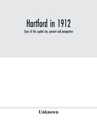 Cover image for Hartford in 1912: story of the capitol city, present and prospective