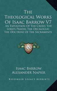 Cover image for The Theological Works of Isaac Barrow V7: An Exposition of the Creed; The Lord's Prayer; The Decalogue; The Doctrine of the Sacraments