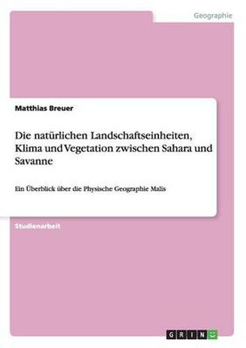 Cover image for Die naturlichen Landschaftseinheiten, Klima und Vegetation zwischen Sahara und Savanne: Ein UEberblick uber die Physische Geographie Malis