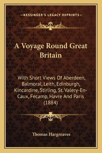 Cover image for A Voyage Round Great Britain: With Short Views of Aberdeen, Balmoral, Leith, Edinburgh, Kincardine, Stirling, St. Valery-En-Caux, Fecamp, Havre and Paris (1884)