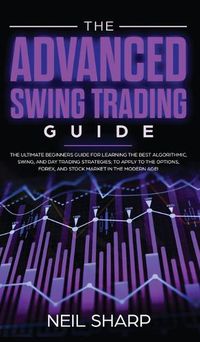 Cover image for The Advanced Swing Trading Guide: The Ultimate Beginners Guide For Learning The Best Algorithmic, Swing, And Day Trading Strategies; to Apply to The Options, Forex, And Stock Market In The Modern Age!