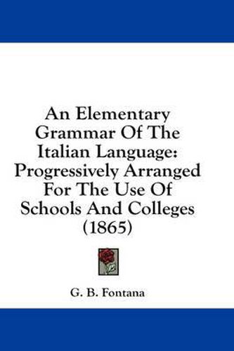 Cover image for An Elementary Grammar of the Italian Language: Progressively Arranged for the Use of Schools and Colleges (1865)