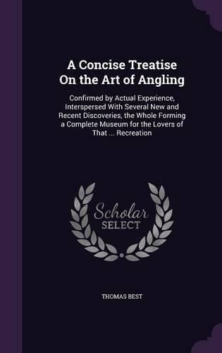 Cover image for A Concise Treatise on the Art of Angling: Confirmed by Actual Experience, Interspersed with Several New and Recent Discoveries, the Whole Forming a Complete Museum for the Lovers of That ... Recreation