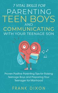 Cover image for 7 Vital Skills for Parenting Teen Boys and Communicating with Your Teenage Son: Proven Positive Parenting Tips for Raising Teenage Boys and Preparing Your Teenager for Manhood