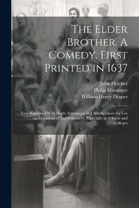 Cover image for The Elder Brother. A Comedy. First Printed in 1637; now Reprinted With Slight Alterations and Abridgement for use on Occasions of Entertainment, Especially in Schools and Colleges