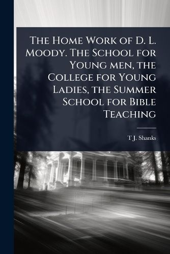 Cover image for The Home Work of D. L. Moody. The School for Young men, the College for Young Ladies, the Summer School for Bible Teaching