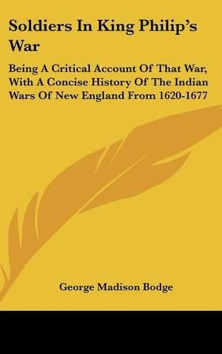 Cover image for Soldiers in King Philip's War: Being a Critical Account of That War, with a Concise History of the Indian Wars of New England from 1620-1677