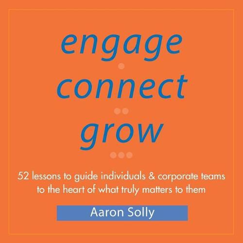 Cover image for Engage Connect Grow: 52 Lessons to guide individuals and corporate teams to the heart of what truly matters to them