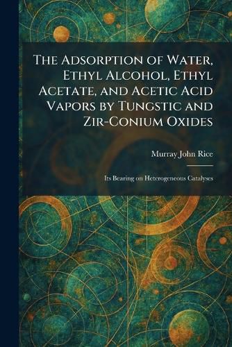 Cover image for The Adsorption of Water, Ethyl Alcohol, Ethyl Acetate, and Acetic Acid Vapors by Tungstic and Zir-Conium Oxides