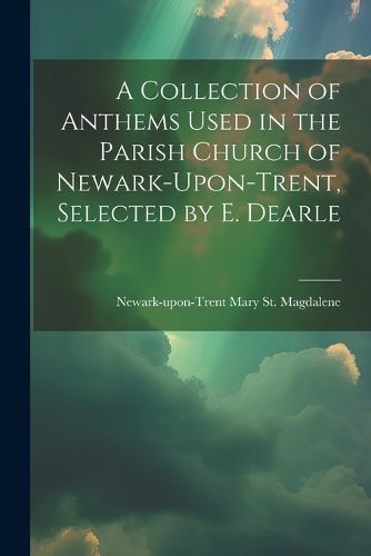 Cover image for A Collection of Anthems Used in the Parish Church of Newark-Upon-Trent, Selected by E. Dearle