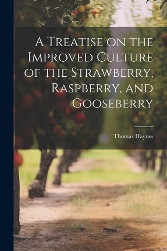 Cover image for A Treatise on the Improved Culture of the Strawberry, Raspberry, and Gooseberry