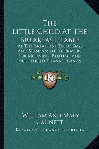 The Little Child at the Breakfast Table: At the Breakfast Table; Days and Seasons; Little Prayers for Morning, Bedtime and Household Thanksgivings