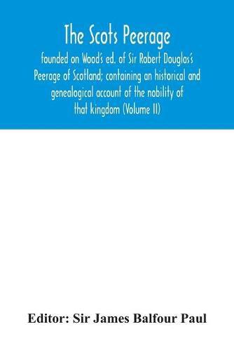 The Scots peerage: founded on Wood's ed. of Sir Robert Douglas's Peerage of Scotland; containing an historical and genealogical account of the nobility of that kingdom (Volume II)