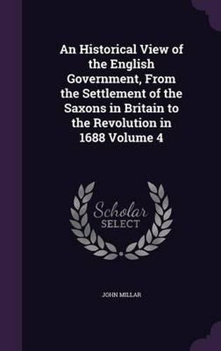 An Historical View of the English Government, from the Settlement of the Saxons in Britain to the Revolution in 1688 Volume 4