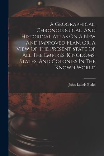 Cover image for A Geographical, Chronological, And Historical Atlas On A New And Improved Plan, Or, A View Of The Present State Of All The Empires, Kingdoms, States, And Colonies In The Known World