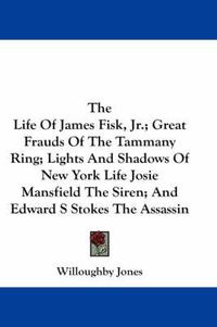 Cover image for The Life Of James Fisk, Jr.; Great Frauds Of The Tammany Ring; Lights And Shadows Of New York Life Josie Mansfield The Siren; And Edward S Stokes The Assassin