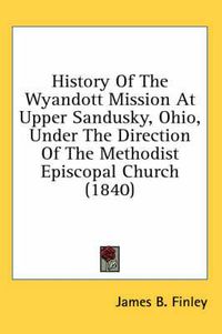 Cover image for History of the Wyandott Mission at Upper Sandusky, Ohio, Under the Direction of the Methodist Episcopal Church (1840)