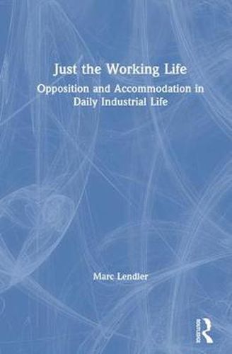 Cover image for Just the Working Life: Opposition and Accommodation in Daily Industrial Life