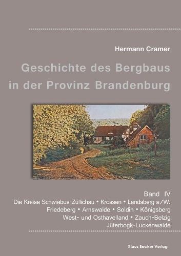 Beitrage zur Geschichte des Bergbaus in der Provinz Brandenburg, Band IV: Die Kreise Schwiebus-Zullichau, Krossen, Landsberg a/W, Friedeberg, Arnswalde, Soldin, Koenigsberg, West- und Osthavelland, Zauch-Belzig und Juterbogk-Luckenwalde