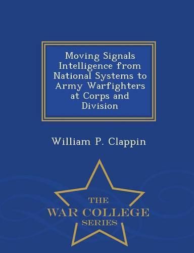 Cover image for Moving Signals Intelligence from National Systems to Army Warfighters at Corps and Division - War College Series