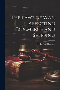 Cover image for The Laws of War, Affecting Commerce and Shipping