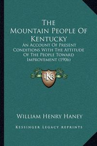 Cover image for The Mountain People of Kentucky: An Account of Present Conditions with the Attitude of the People Toward Improvement (1906)