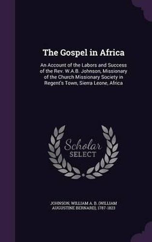 Cover image for The Gospel in Africa: An Account of the Labors and Success of the REV. W.A.B. Johnson, Missionary of the Church Missionary Society in Regent's Town, Sierra Leone, Africa