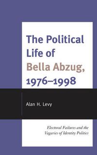 Cover image for The Political Life of Bella Abzug, 1976-1998: Electoral Failures and the Vagaries of Identity Politics