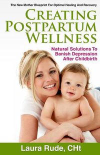 Cover image for Creating Postpartum Wellness: Natural Solutions to Banish Depression after Chilbirth
