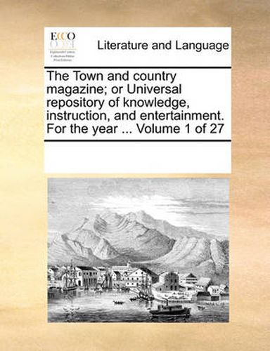 Cover image for The Town and Country Magazine; Or Universal Repository of Knowledge, Instruction, and Entertainment. for the Year ... Volume 1 of 27