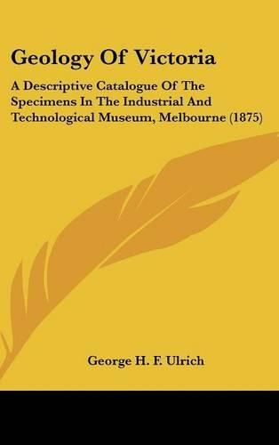 Cover image for Geology of Victoria: A Descriptive Catalogue of the Specimens in the Industrial and Technological Museum, Melbourne (1875)