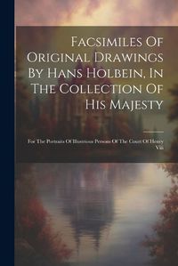 Cover image for Facsimiles Of Original Drawings By Hans Holbein, In The Collection Of His Majesty