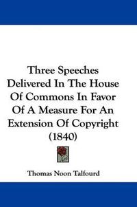 Cover image for Three Speeches Delivered In The House Of Commons In Favor Of A Measure For An Extension Of Copyright (1840)