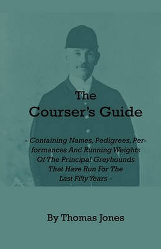 The Courser's Guide - Containing Names, Pedigrees, Performances And Running Weights Of The Principal Greyhounds That Have Run For The Last Fifty Years - Particulars Of The Waterloo Cup And Enclosed Meetings From The Commencement - Descriptive Tables Of Li