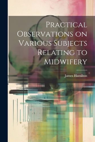 Cover image for Practical Observations on Various Subjects Relating to Midwifery